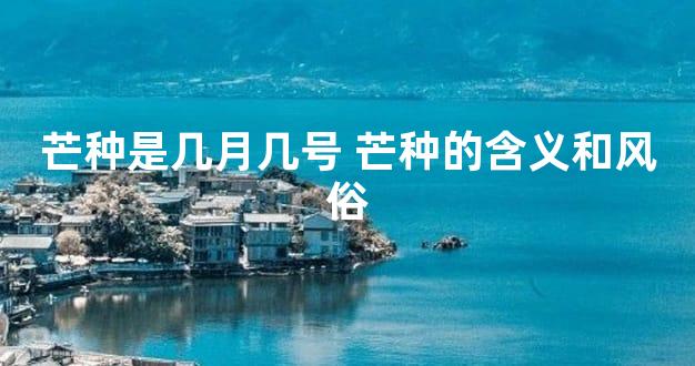 芒种是几月几号 芒种的含义和风俗
